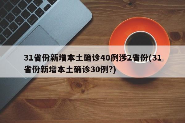 31省份新增本土确诊40例涉2省份(31省份新增本土确诊30例?)