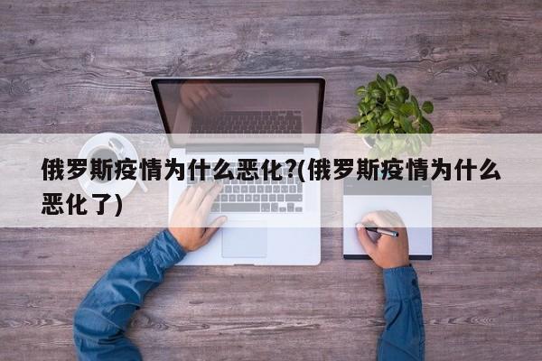 俄罗斯疫情为什么恶化?(俄罗斯疫情为什么恶化了)