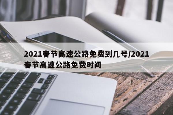 2021春节高速公路免费到几号/2021春节高速公路免费时间
