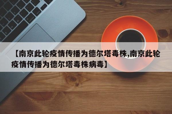 【南京此轮疫情传播为德尔塔毒株,南京此轮疫情传播为德尔塔毒株病毒】