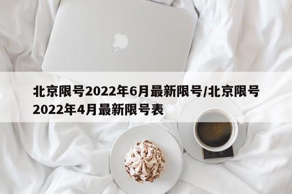 北京限号2022年6月最新限号/北京限号2022年4月最新限号表
