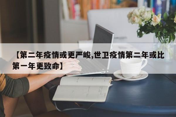 【第二年疫情或更严峻,世卫疫情第二年或比第一年更致命】