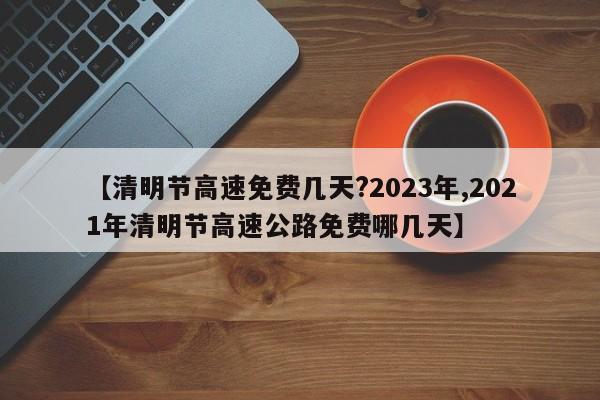 【清明节高速免费几天?2023年,2021年清明节高速公路免费哪几天】