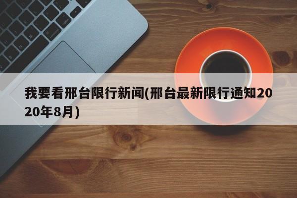 我要看邢台限行新闻(邢台最新限行通知2020年8月)