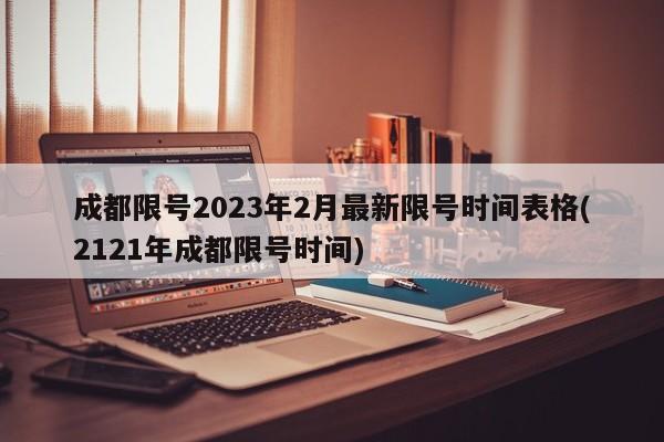 成都限号2023年2月最新限号时间表格(2121年成都限号时间)