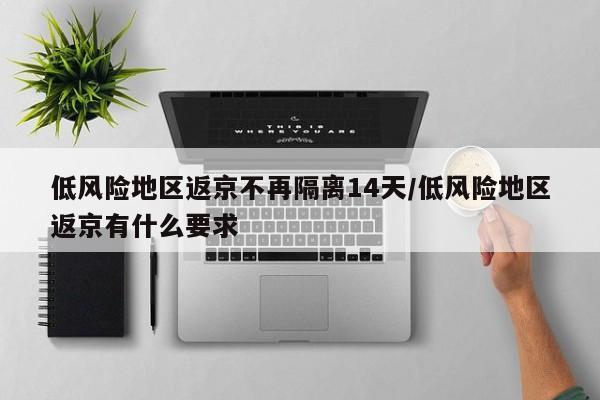 低风险地区返京不再隔离14天/低风险地区返京有什么要求