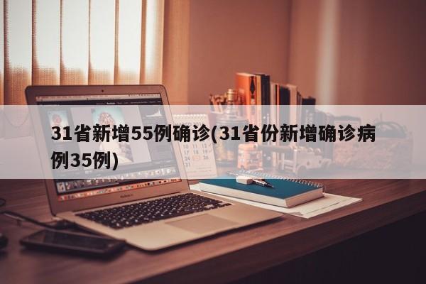 31省新增55例确诊(31省份新增确诊病例35例)