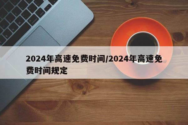 2024年高速免费时间/2024年高速免费时间规定