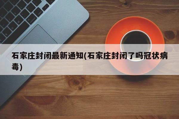石家庄封闭最新通知(石家庄封闭了吗冠状病毒)