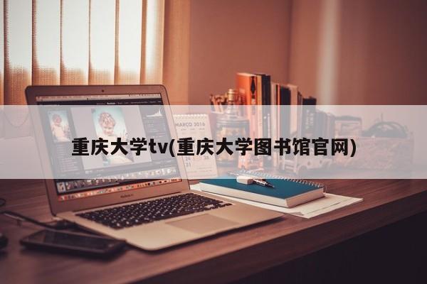 重庆大学tv(重庆大学图书馆官网)