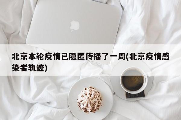 北京本轮疫情已隐匿传播了一周(北京疫情感染者轨迹)