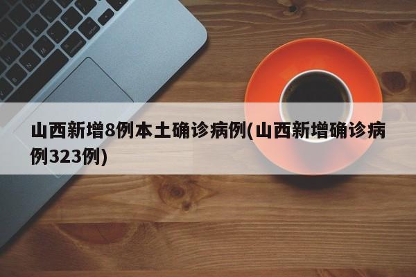 山西新增8例本土确诊病例(山西新增确诊病例323例)