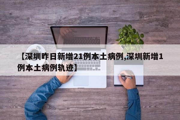 【深圳昨日新增21例本土病例,深圳新增1例本土病例轨迹】