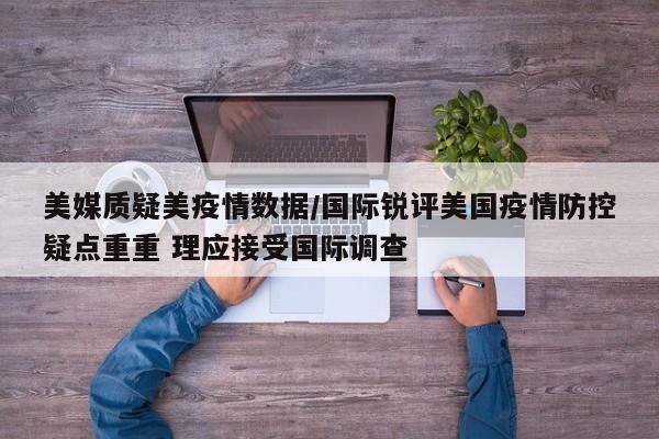 美媒质疑美疫情数据/国际锐评美国疫情防控疑点重重 理应接受国际调查