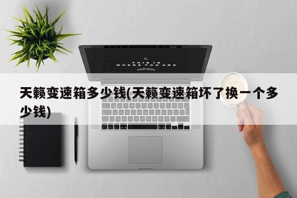 天籁变速箱多少钱(天籁变速箱坏了换一个多少钱)