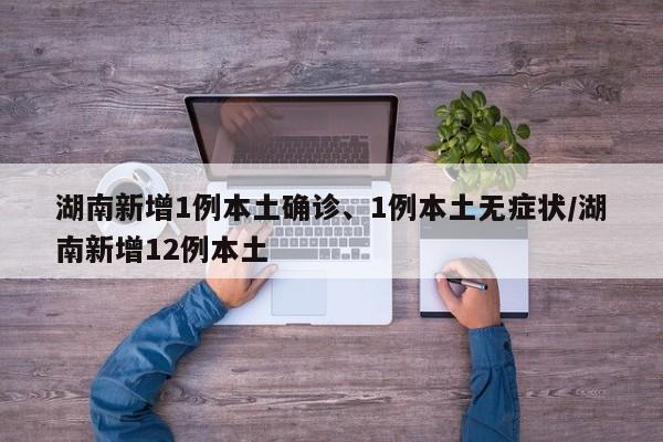 湖南新增1例本土确诊、1例本土无症状/湖南新增12例本土