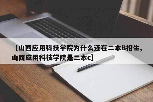 【山西应用科技学院为什么还在二本B招生,山西应用科技学院是二本c】