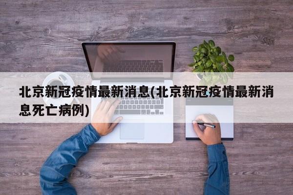 北京新冠疫情最新消息(北京新冠疫情最新消息死亡病例)