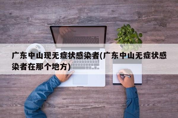 广东中山现无症状感染者(广东中山无症状感染者在那个地方)