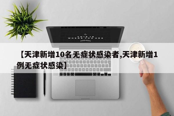 【天津新增10名无症状感染者,天津新增1例无症状感染】