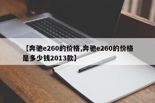 【奔驰e260的价格,奔驰e260的价格是多少钱2013款】