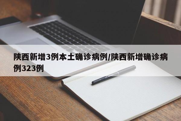 陕西新增3例本土确诊病例/陕西新增确诊病例323例