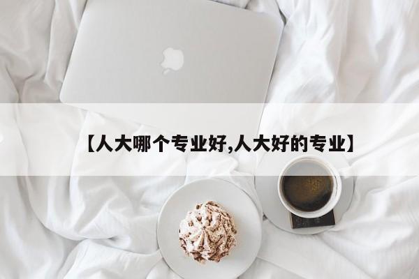 【人大哪个专业好,人大好的专业】