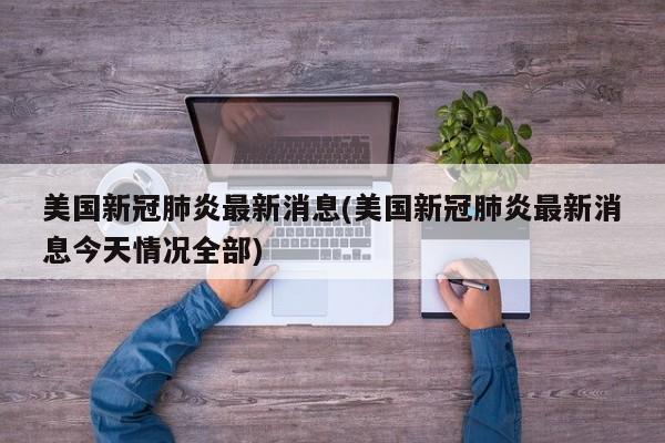 美国新冠肺炎最新消息(美国新冠肺炎最新消息今天情况全部)