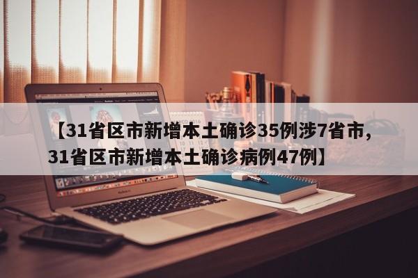 【31省区市新增本土确诊35例涉7省市,31省区市新增本土确诊病例47例】