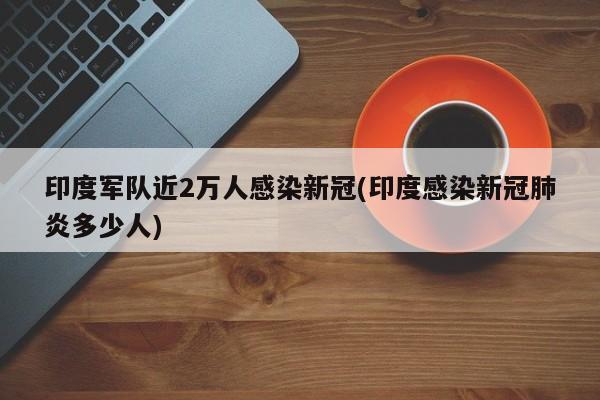 印度军队近2万人感染新冠(印度感染新冠肺炎多少人)