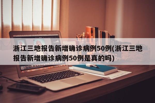 浙江三地报告新增确诊病例50例(浙江三地报告新增确诊病例50例是真的吗)
