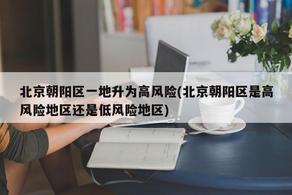 北京朝阳区一地升为高风险(北京朝阳区是高风险地区还是低风险地区)