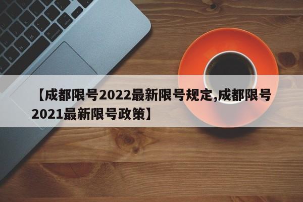 【成都限号2022最新限号规定,成都限号2021最新限号政策】