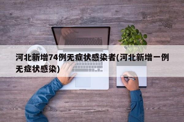 河北新增74例无症状感染者(河北新增一例无症状感染)