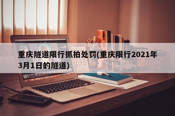 重庆隧道限行抓拍处罚(重庆限行2021年3月1日的隧道)