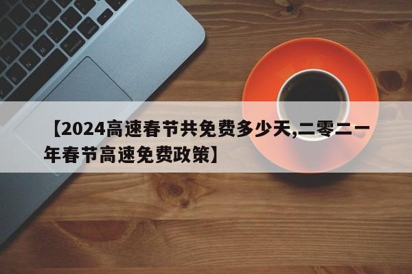 【2024高速春节共免费多少天,二零二一年春节高速免费政策】