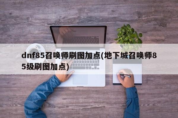 dnf85召唤师刷图加点(地下城召唤师85级刷图加点)
