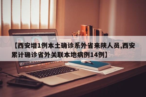 【西安增1例本土确诊系外省来陕人员,西安累计确诊省外关联本地病例14例】