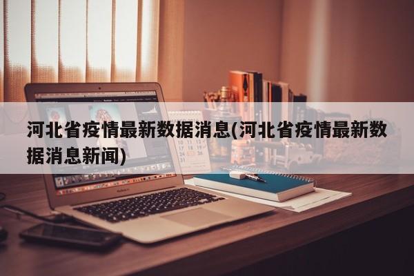 河北省疫情最新数据消息(河北省疫情最新数据消息新闻)