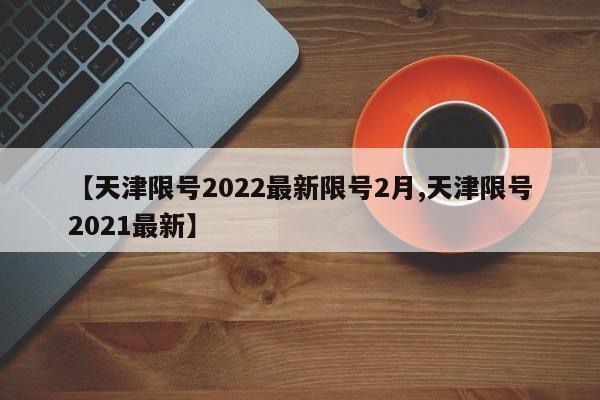 【天津限号2022最新限号2月,天津限号2021最新】