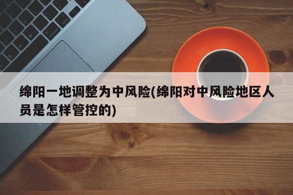 绵阳一地调整为中风险(绵阳对中风险地区人员是怎样管控的)