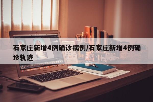 石家庄新增4例确诊病例/石家庄新增4例确诊轨迹