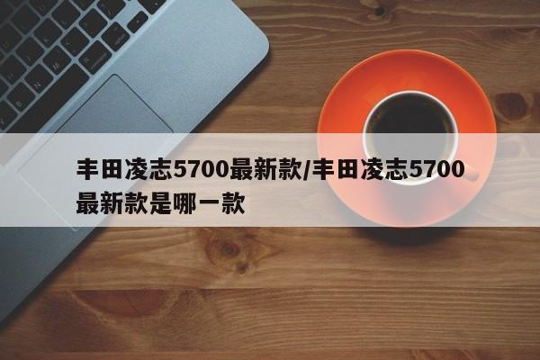 丰田凌志5700最新款/丰田凌志5700最新款是哪一款