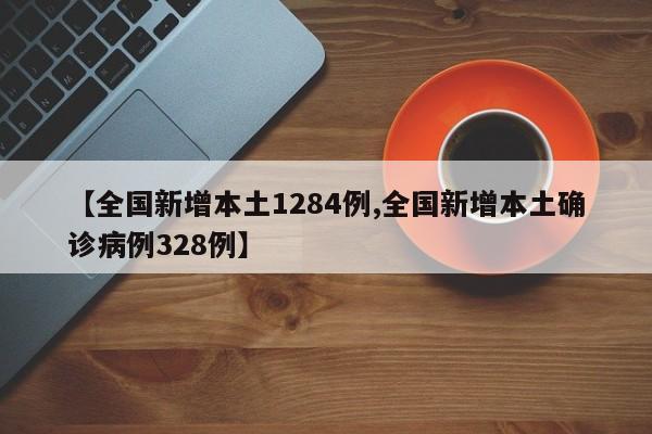 【全国新增本土1284例,全国新增本土确诊病例328例】