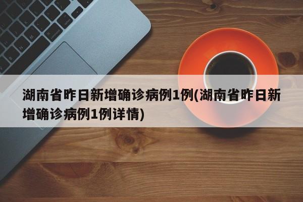 湖南省昨日新增确诊病例1例(湖南省昨日新增确诊病例1例详情)