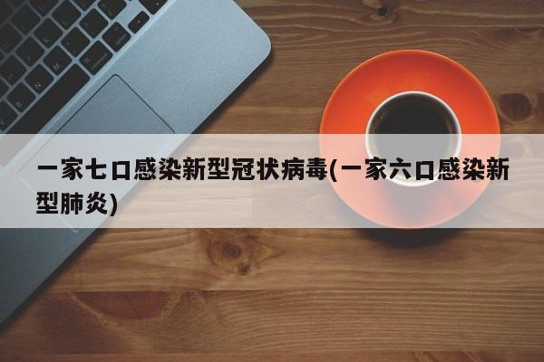 一家七口感染新型冠状病毒(一家六口感染新型肺炎)