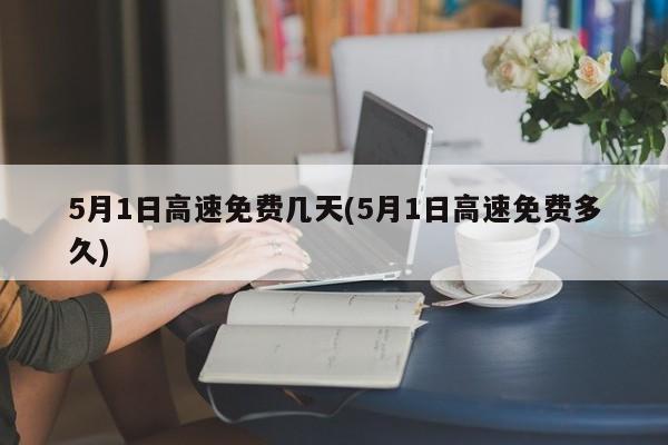 5月1日高速免费几天(5月1日高速免费多久)