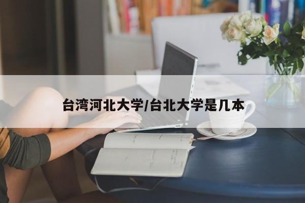 台湾河北大学/台北大学是几本