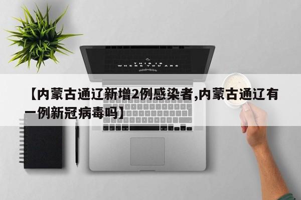 【内蒙古通辽新增2例感染者,内蒙古通辽有一例新冠病毒吗】