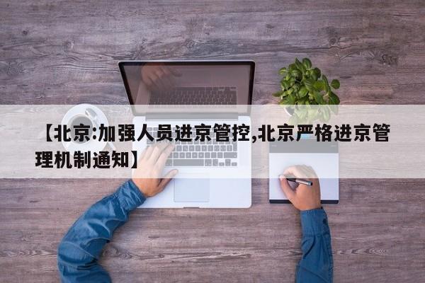 【北京:加强人员进京管控,北京严格进京管理机制通知】